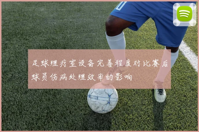 足球理疗室设备完善程度对比赛后球员伤病处理效率的影响