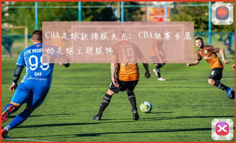 CBA足球款棉服夹克：CBA联赛专属的足球主题服饰