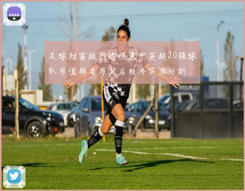 足球财富版图透视意甲英超20强球队市值排名与背后经济实力分析