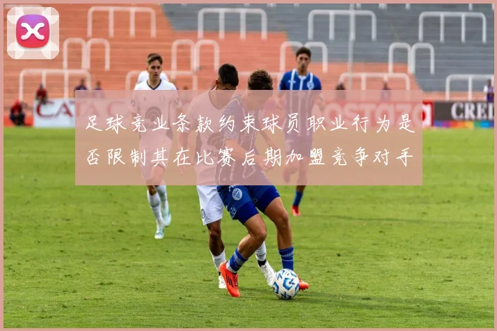 足球竞业条款约束球员职业行为是否限制其在比赛后期加盟竞争对手